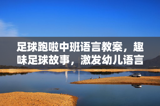 足球跑啦中班语言教案，趣味足球故事，激发幼儿语言表达与运动兴趣