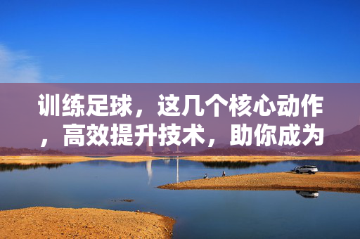 训练足球，这几个核心动作，高效提升技术，助你成为场上高手，足球训练核心动作，高效提升技术，助你成为场上高手