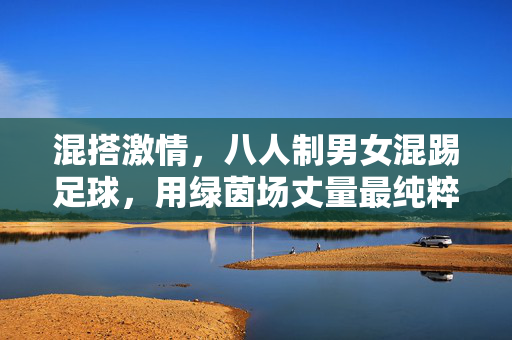 混搭激情，八人制男女混踢足球，用绿茵场丈量最纯粹的热爱