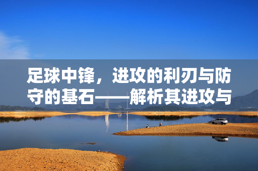 足球中锋，进攻的利刃与防守的基石——解析其进攻与防守的辩证关系
