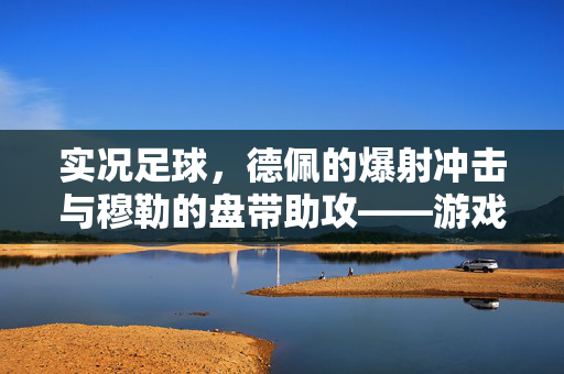 实况足球，德佩的爆射冲击与穆勒的盘带助攻——游戏内锋线巨星的技能博弈与数据解析，实况足球，德佩爆射冲击与穆勒盘带助攻——锋线巨星技能博弈与数据解析