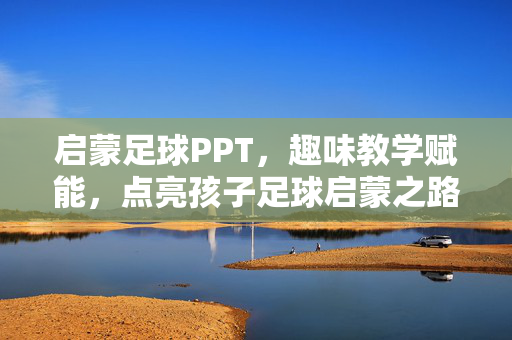 启蒙足球PPT，趣味教学赋能，点亮孩子足球启蒙之路