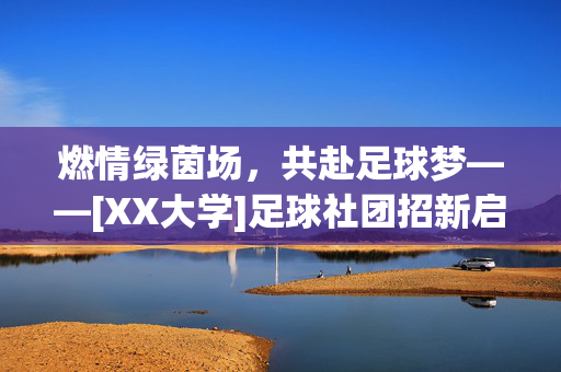 燃情绿茵场，共赴足球梦——[XX大学]足球社团招新启幕！燃情绿茵场，共赴足球梦——[XX大学]足球社团招新启幕！