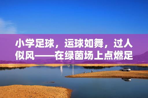 小学足球，运球如舞，过人似风——在绿茵场上点燃足球天赋的启蒙之旅
