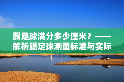 踢足球满分多少厘米？——解析踢足球测量标准与实际应用，踢足球满分多少厘米？——解析踢足球测量标准与实际应用
