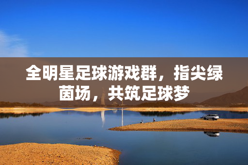 全明星足球游戏群，指尖绿茵场，共筑足球梦