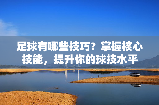 足球有哪些技巧？掌握核心技能，提升你的球技水平