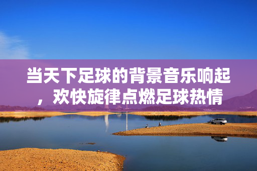当天下足球的背景音乐响起，欢快旋律点燃足球热情