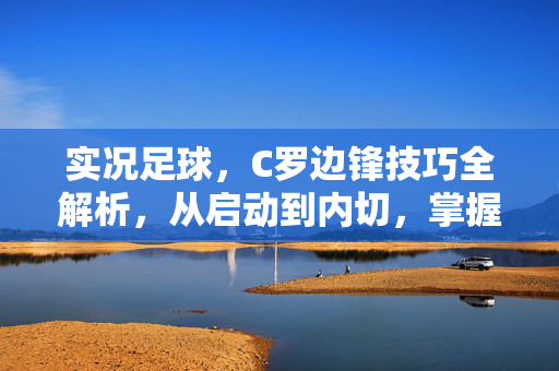 实况足球，C罗边锋技巧全解析，从启动到内切，掌握银河战舰的进攻利刃