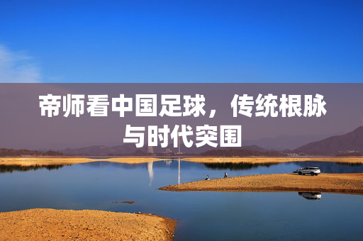 帝师看中国足球,传统根脉与时代突围