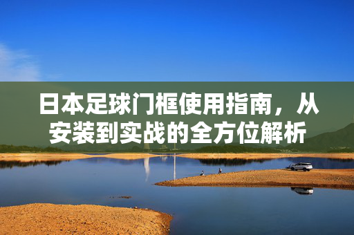 日本足球门框使用指南，从安装到实战的全方位解析
