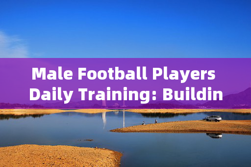 Male Football Players Daily Training: Building Skills and Endurance for the Game