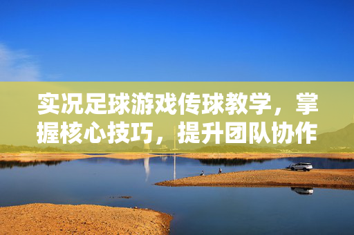 实况足球游戏传球教学，掌握核心技巧，提升团队协作效率