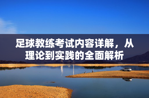 足球教练考试内容详解，从理论到实践的全面解析