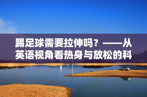 踢足球需要拉伸吗？——从英语视角看热身与放松的科学必要性，踢足球需要拉伸吗？——从英语视角看热身与放松的科学必要性
