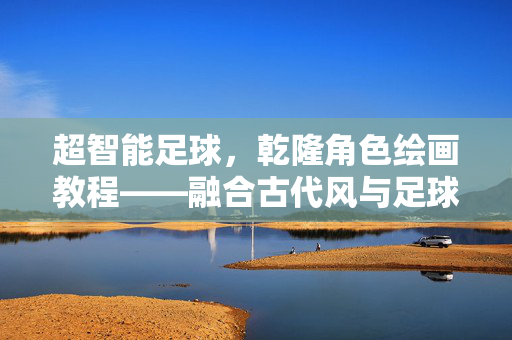 超智能足球，乾隆角色绘画教程——融合古代风与足球魂的创意解析
