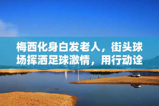 梅西化身白发老人，街头球场挥洒足球激情，用行动诠释热爱与坚持
