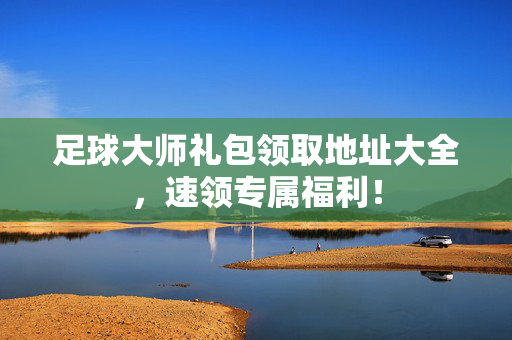 足球大师礼包领取地址大全,速领专属福利!