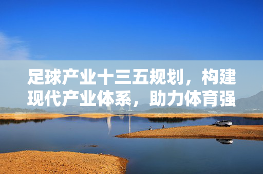 足球产业十三五规划,构建现代产业体系,助力体育强国建设