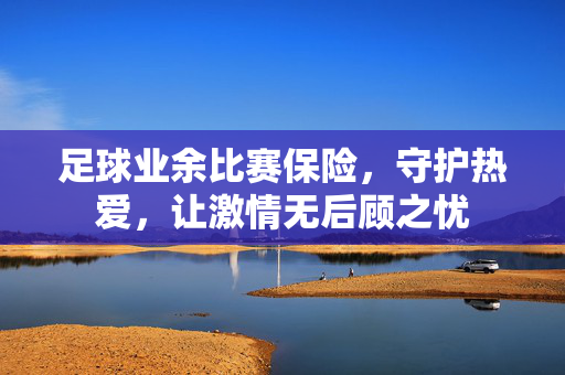 足球业余比赛保险，守护热爱，让激情无后顾之忧