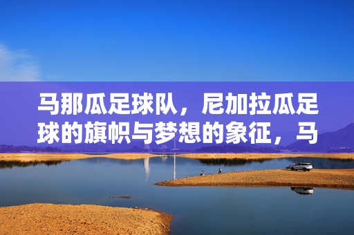 马那瓜足球队，尼加拉瓜足球的旗帜与梦想的象征，马那瓜足球队，尼加拉瓜足球的旗帜与梦想的象征