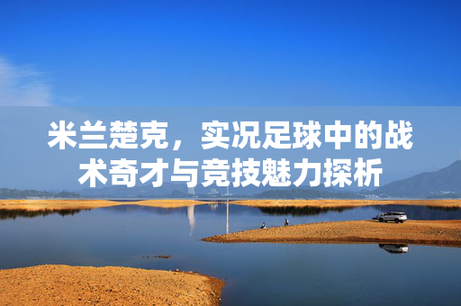 米兰楚克，实况足球中的战术奇才与竞技魅力探析