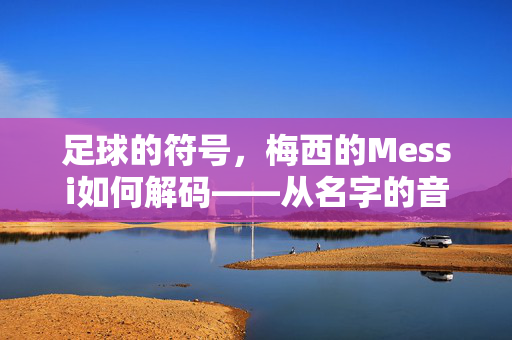 足球的符号，梅西的Messi如何解码——从名字的音韵到传奇的注脚