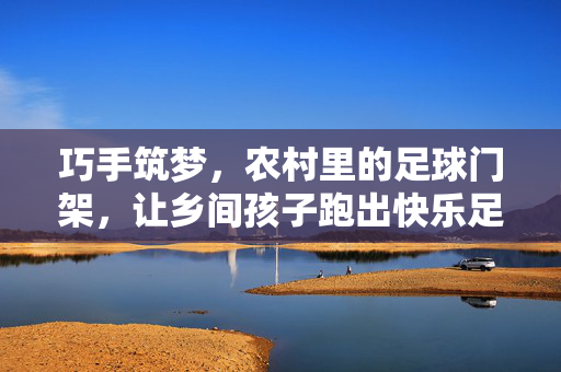 巧手筑梦，农村里的足球门架，让乡间孩子跑出快乐足球