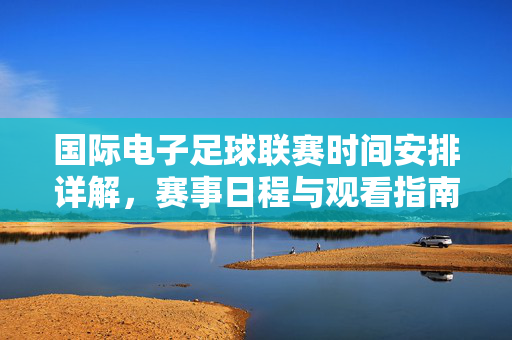 国际电子足球联赛时间安排详解，赛事日程与观看指南