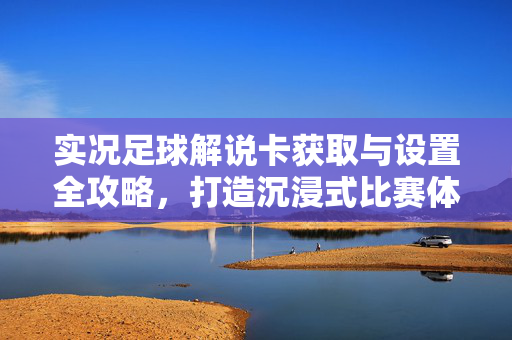 实况足球解说卡获取与设置全攻略，打造沉浸式比赛体验