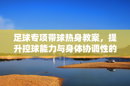 足球专项带球热身教案，提升控球能力与身体协调性的系统训练方案
