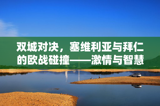 双城对决，塞维利亚与拜仁的欧战碰撞——激情与智慧的较量