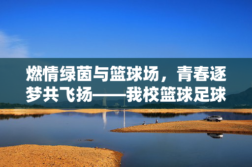 燃情绿茵与篮球场，青春逐梦共飞扬——我校篮球足球联赛精彩通讯稿
