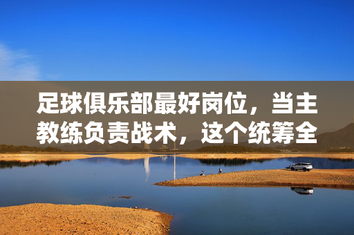 足球俱乐部最好岗位，当主教练负责战术，这个统筹全局者才是球队真正的定海神针，足球俱乐部最佳岗位，主教练，战术统筹全局的定海神针