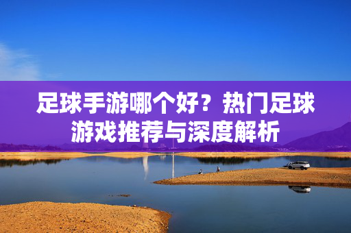 足球手游哪个好？热门足球游戏推荐与深度解析