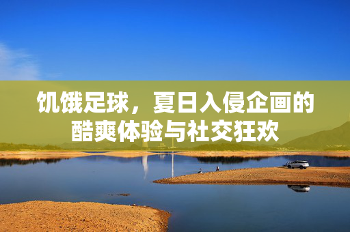 饥饿足球，夏日入侵企画的酷爽体验与社交狂欢