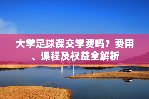 大学足球课交学费吗？费用、课程及权益全解析