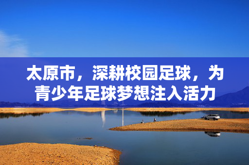 太原市，深耕校园足球，为青少年足球梦想注入活力