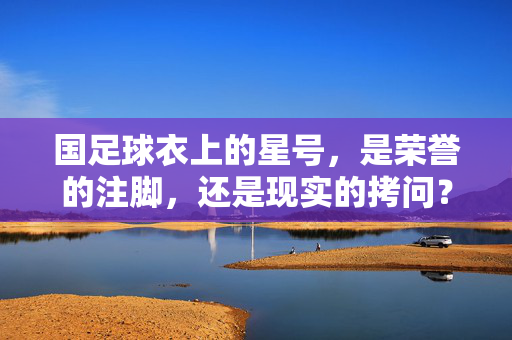 国足球衣上的星号，是荣誉的注脚，还是现实的拷问？