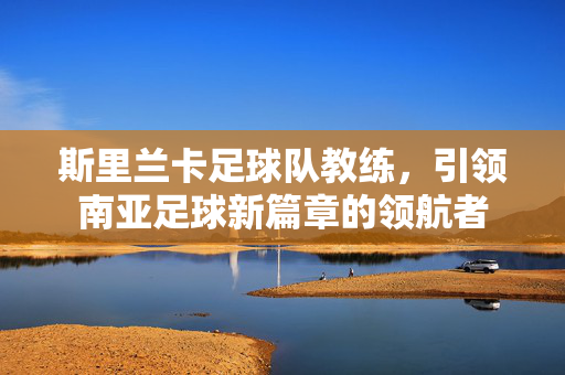 斯里兰卡足球队教练，引领南亚足球新篇章的领航者