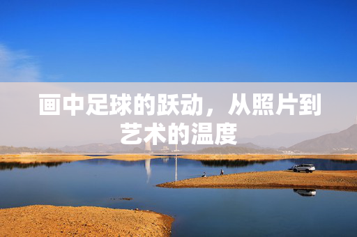 画中足球的跃动，从照片到艺术的温度