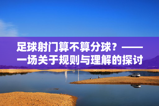 足球射门算不算分球？——一场关于规则与理解的探讨，足球射门算不算分球？——一场关于规则与理解的探讨