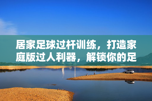 居家足球过杆训练，打造家庭版过人利器，解锁你的足球技巧，居家足球过杆训练，打造家庭版过人利器，解锁你的足球技巧