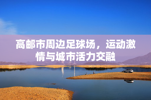 高邮市周边足球场，运动激情与城市活力交融
