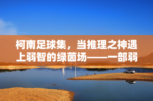 柯南足球集，当推理之神遇上弱智的绿茵场——一部弱智的足球推理剧？柯南足球集，当推理之神遇上弱智的绿茵场——一部弱智的足球推理剧？