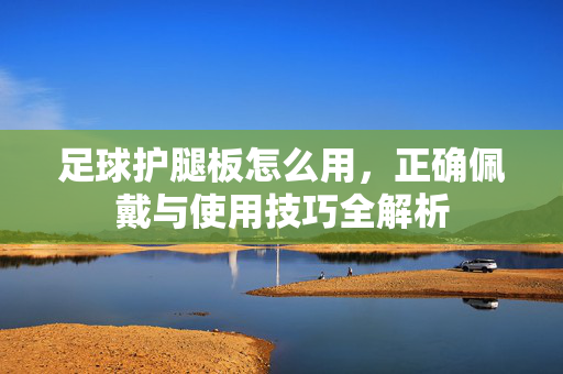 足球护腿板怎么用，正确佩戴与使用技巧全解析