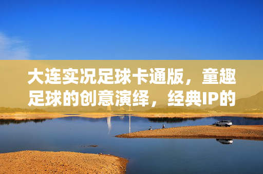 大连实况足球卡通版，童趣足球的创意演绎，经典IP的萌新焕活，大连实况足球卡通版，童趣足球的创意演绎，经典IP的萌新焕活