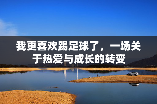 我更喜欢踢足球了，一场关于热爱与成长的转变