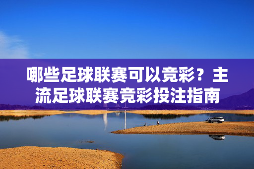 哪些足球联赛可以竞彩？主流足球联赛竞彩投注指南
