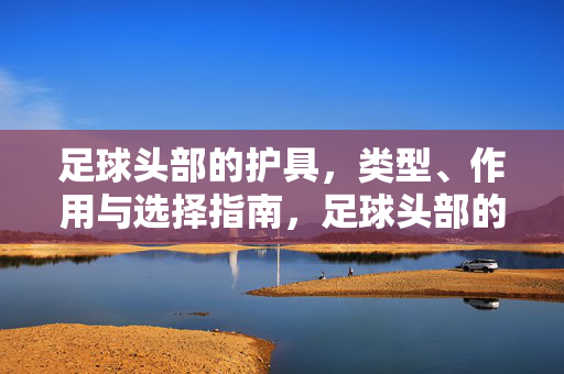 足球头部的护具，类型、作用与选择指南，足球头部的护具，类型、作用与选择指南
